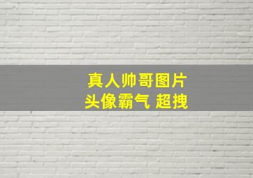 真人帅哥图片头像霸气 超拽